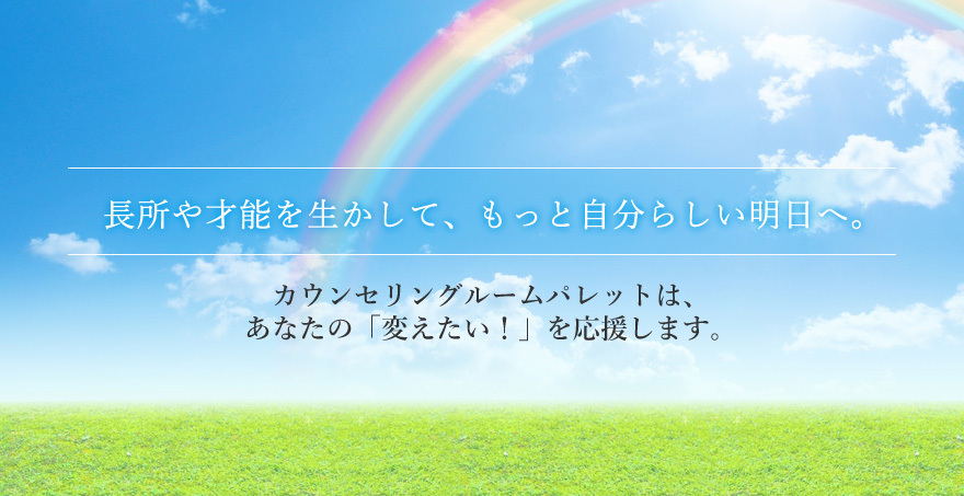 長所や才能を生かして、もっと自分らしい明日へ。 カウンセリングルームパレットは、あなたの「変えたい！」を応援します。